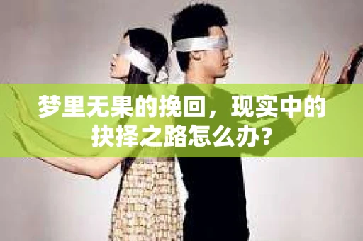 梦里无果的挽回，现实中的抉择之路怎么办？