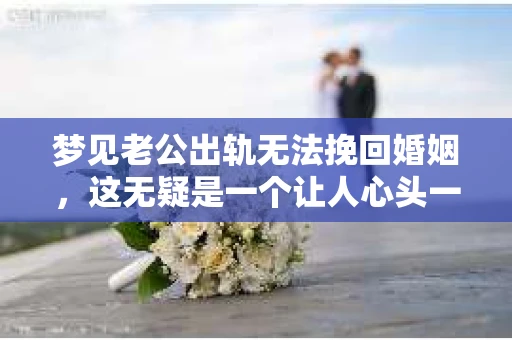 梦见老公出轨无法挽回婚姻，这无疑是一个让人心头一紧的梦境。在现实生活中，婚姻问题一直是人们关注的焦点，而梦境中的出轨，更是让人心生疑虑。那么，这样的梦境究竟预示着什么？我们又该如何面对呢？今天，就让我们一起来探讨一下这个话题。