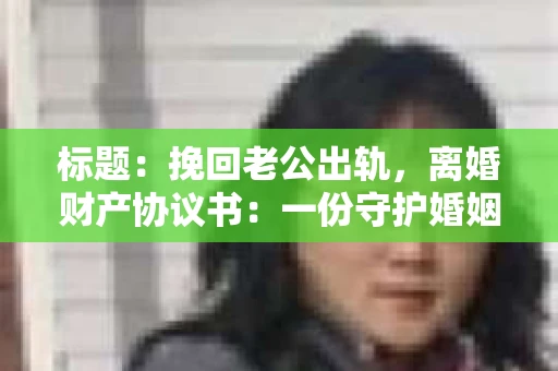 标题：挽回老公出轨，离婚财产协议书：一份守护婚姻与财产的明智选择