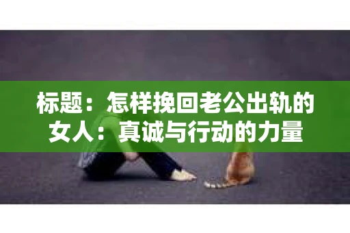 标题：怎样挽回老公出轨的女人：真诚与行动的力量