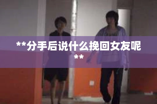 **分手后说什么挽回女友呢**