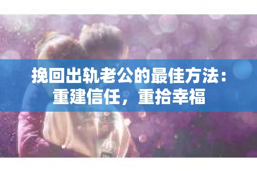 挽回出轨老公的最佳方法：重建信任，重拾幸福