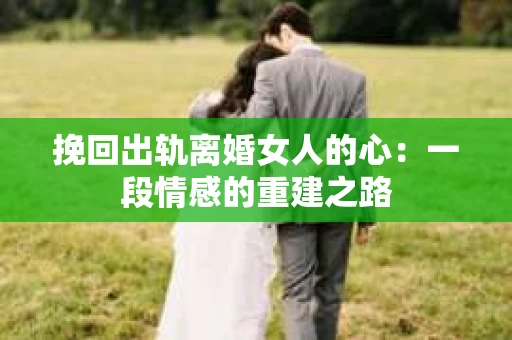 挽回出轨离婚女人的心：一段情感的重建之路