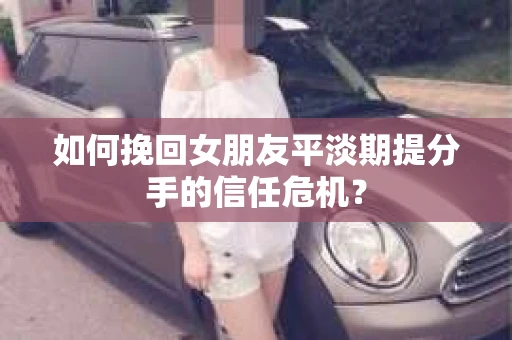 如何挽回女朋友平淡期提分手的信任危机？