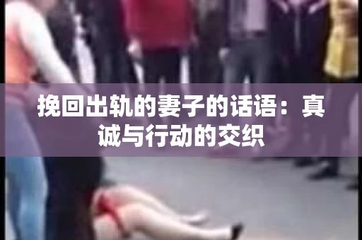 挽回出轨的妻子的话语：真诚与行动的交织