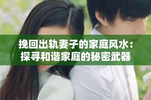 挽回出轨妻子的家庭风水：探寻和谐家庭的秘密武器