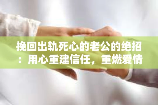 挽回出轨死心的老公的绝招：用心重建信任，重燃爱情火花