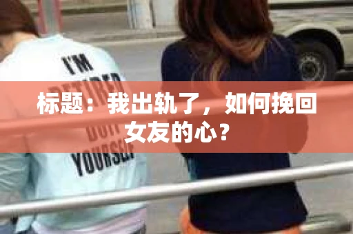 标题：我出轨了，如何挽回女友的心？