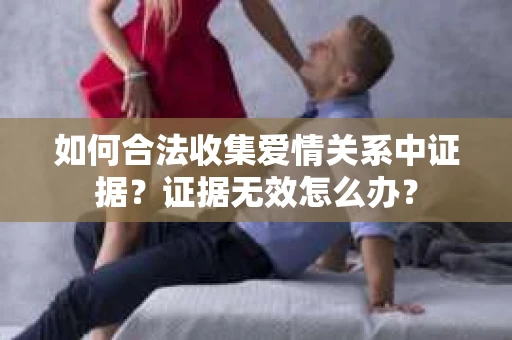 如何合法收集爱情关系中证据？证据无效怎么办？