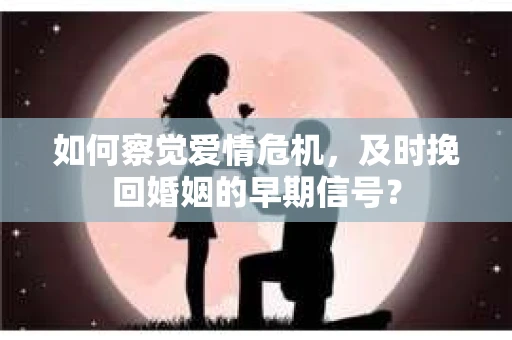 如何察觉爱情危机，及时挽回婚姻的早期信号？