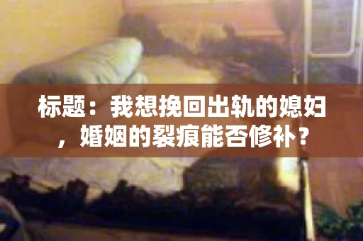 标题：我想挽回出轨的媳妇，婚姻的裂痕能否修补？