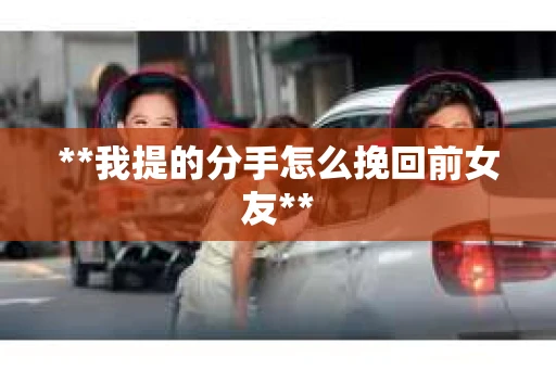 **我提的分手怎么挽回前女友**