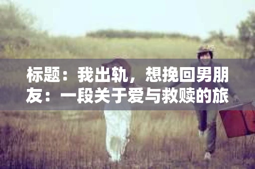 标题：我出轨，想挽回男朋友：一段关于爱与救赎的旅程