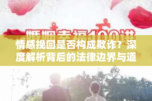 情感挽回是否构成欺诈?深度解析背后的法律边界与道德伦理 情感挽回是否构成欺诈?深度解析背后的法律边界与道德伦理
