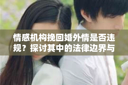 情感机构挽回婚外情是否违规？探讨其中的法律边界与伦理考量