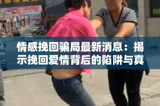 情感挽回骗局最新消息：揭示挽回爱情背后的陷阱与真相