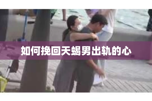 如何挽回天蝎男出轨的心