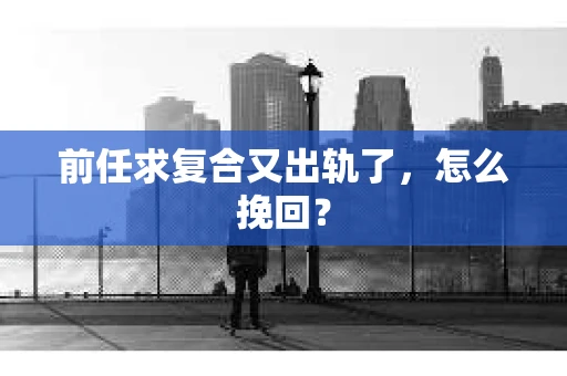 前任求复合又出轨了，怎么挽回？
