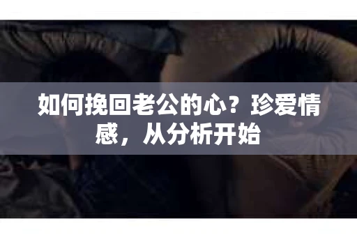 如何挽回老公的心?珍爱情感,从分析开始 如何挽回老公的心?珍爱情感,从分析开始
