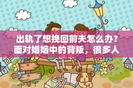 出轨了想挽回前夫怎么办？面对婚姻中的背叛，很多人都会感到痛苦和无助。但生活总是充满了转机，如果你真心想要挽回前夫，那么以下这些方法或许能给你一些启示。