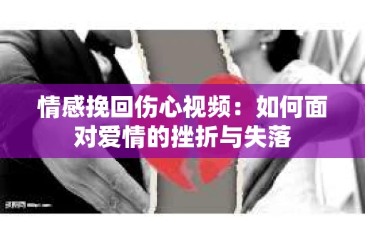 情感挽回伤心视频：如何面对爱情的挫折与失落