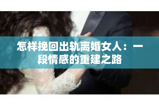 怎样挽回出轨离婚女人：一段情感的重建之路