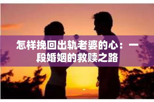 怎样挽回出轨老婆的心：一段婚姻的救赎之路