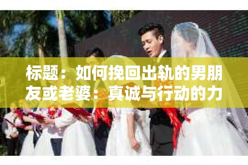 标题：如何挽回出轨的男朋友或老婆：真诚与行动的力量