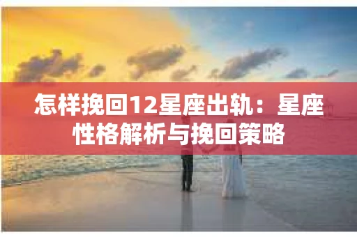 怎样挽回12星座出轨：星座性格解析与挽回策略