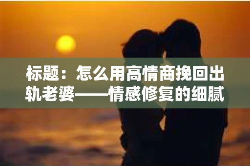 标题：怎么用高情商挽回出轨老婆——情感修复的细腻之道