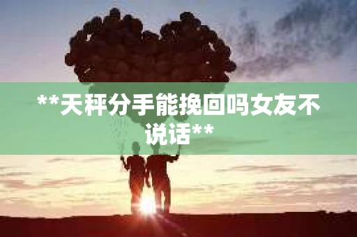 **天秤分手能挽回吗女友不说话**