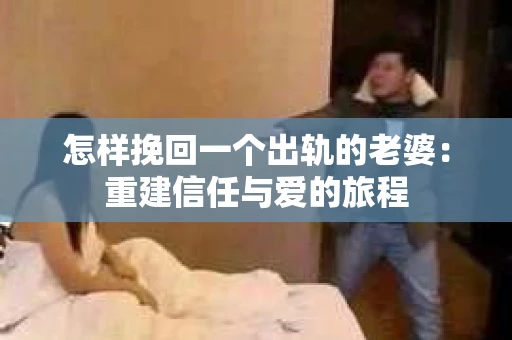 怎样挽回一个出轨的老婆：重建信任与爱的旅程