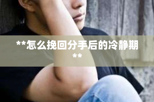 **怎么挽回分手后的冷静期**