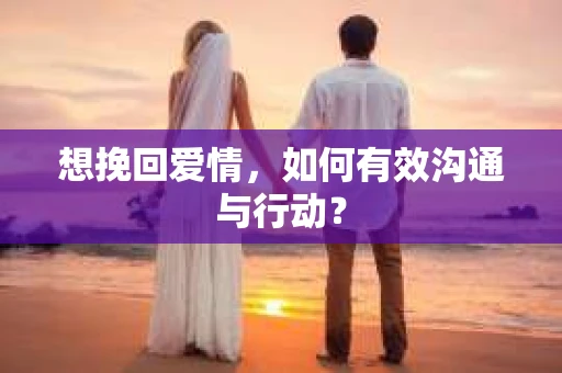 想挽回爱情，如何有效沟通与行动？