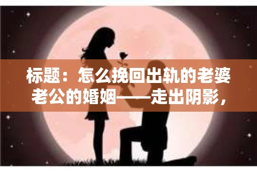标题：怎么挽回出轨的老婆老公的婚姻——走出阴影，重建信任
