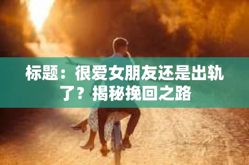 标题:很爱女朋友还是出轨了?揭秘挽回之路 标题:很爱女朋友还是出轨了?揭秘挽回之路