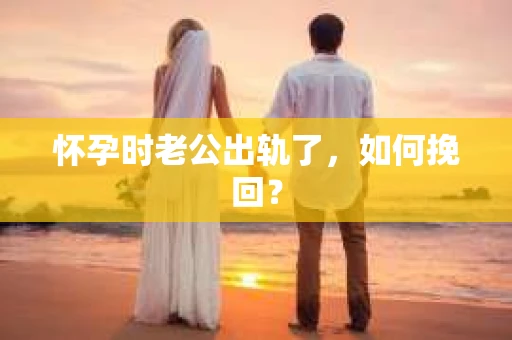 怀孕时老公出轨了，如何挽回？