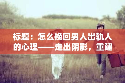标题：怎么挽回男人出轨人的心理——走出阴影，重建信任