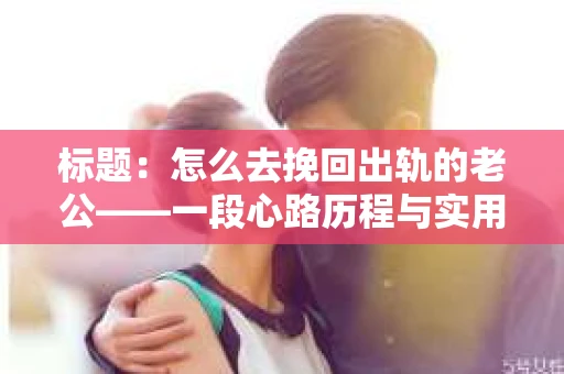 标题：怎么去挽回出轨的老公——一段心路历程与实用建议