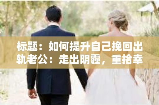 标题：如何提升自己挽回出轨老公：走出阴霾，重拾幸福