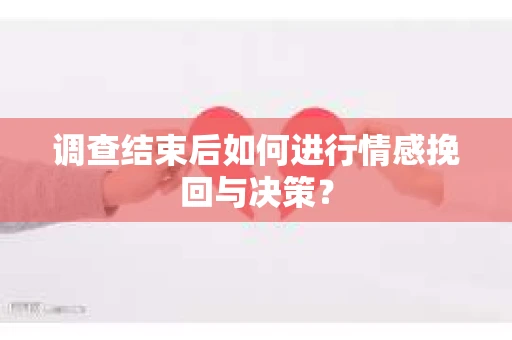 调查结束后如何进行情感挽回与决策? 调查结束后如何进行情感挽回与决策?