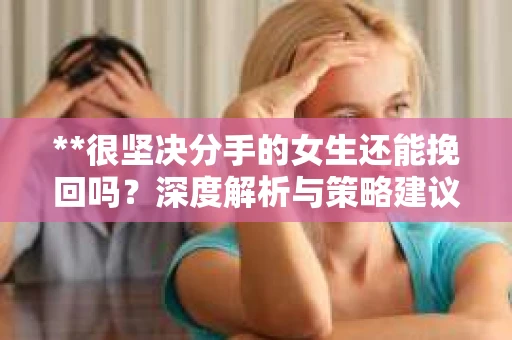 **很坚决分手的女生还能挽回吗？深度解析与策略建议**