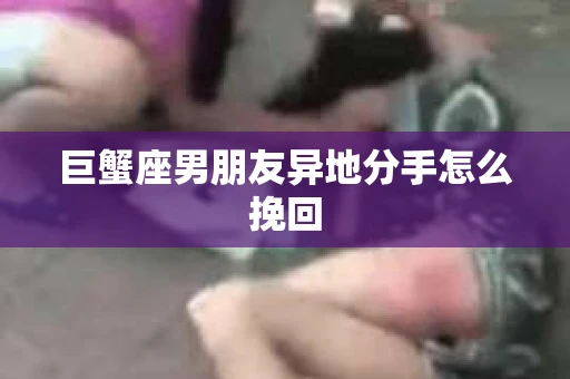 巨蟹座男朋友异地分手怎么挽回