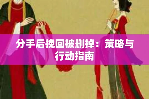 分手后挽回被删掉：策略与行动指南