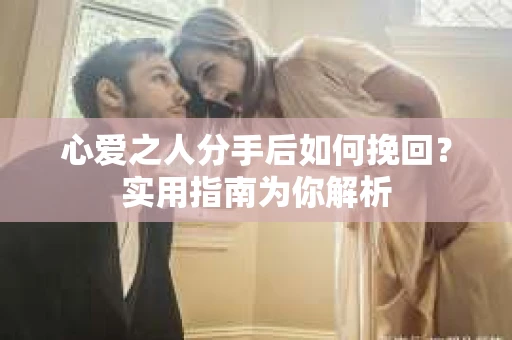 心爱之人分手后如何挽回？实用指南为你解析