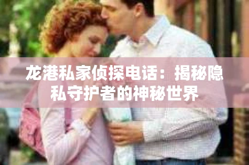 龙港私家侦探电话：揭秘隐私守护者的神秘世界