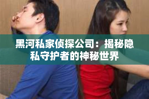 黑河私家侦探公司：揭秘隐私守护者的神秘世界