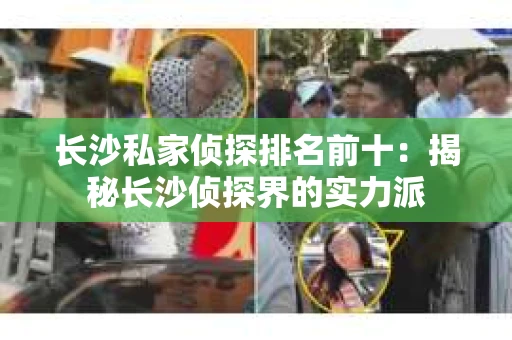 长沙私家侦探排名前十：揭秘长沙侦探界的实力派