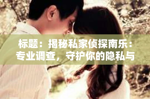 标题：揭秘私家侦探南乐：专业调查，守护你的隐私与权益