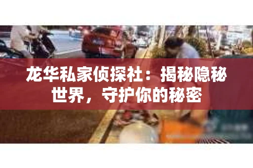 龙华私家侦探社：揭秘隐秘世界，守护你的秘密
